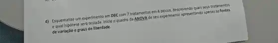 4) Esquematize um experimento em DBC com 7 tratamentos em 4 blocos descrevendo quais seus tratamentos
e qual hipótese será testada. Inicie o quadro da NNOVA de seu experimento apresentando apenas as fontes
de variação e graus de liberdade.