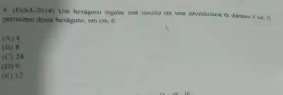 4 (ESSA -2014) Um hexagono regular está inscrito cm uma circunferència de diâmetro
4' cm. O perimetro desse hexagono, em cm,e
(A) 4
(B) 8
(C) 24
(D) 6
(E) 12