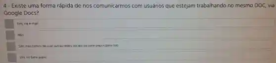 4 - Existe uma forma rápida de nos comunicarmos com usuários que estejam trabalhando no mesmo DOC, via
Google Docs?
Sim, via e-mail.
Não.
Sim,mas temos de usar outras redes sociais ou bate-papos para isso.
Sim, no bate -papo