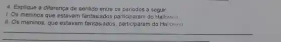 4. Explique a diferença de sentido entre os períodos a seguir.
I. Os meninos que estavam fantasiados do Hallowen.
11. Os meninos, que estavam fantasiados , participaram do Hallowen.
__