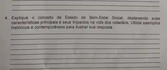 __
4. Explique o conceito de Estado de Bem-Estar Social destacando suas
características e seus impactos na vida dos cidadãos . Utilize exemplos
históricos e contemporâneos para ilustrar sua resposta
__