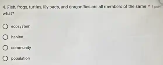 4. Fish, frogs, turtles lily pads, and dragonflies are all members of the same 1 point
what?
ecosystem
habitat
community
population