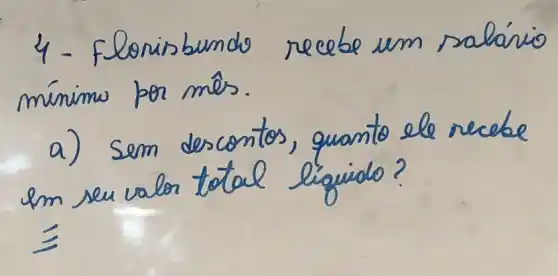 4 - Flonimbundo recebe um saláric mínimo por mês.
a) sem descontos, quanto ele recebe em seu valor total liguido?