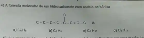 4) A formula molecular de um hidrocarboneto com cadela carbônica
C=C-C=C-C-Cequiv C-C
6:
a) C_(9)H_(8)
b) C_(9)H_(9)
c) C_(9)H_(11)
d) C_(9)H_(12)