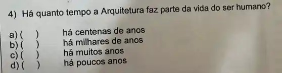 4) Há quanto tempo a Arquitetura faz parte da vida do ser humano?
a) ()
há centenas de anos
b) ()	há milhares de anos
c) ()	há muitos anos
d) ()	há poucos anos