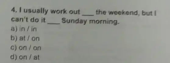 4. I usually work out __ the weekend , but I
can't do it __ Sunday morning.
a) in/in
b) at/on
C) on/on
d) on/at