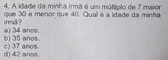 4. A idade da minha irmã é um múltiplo de 7 maior
que 30 e menor que 40. Qual é a idade da minha
irma?
a) 34 anos.
b) 35 anos.
c) 37 anos.
d) 42 anos.