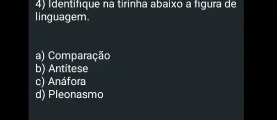 4) Identifique na tirinha abaixo a figura de
linguagem.
a) Comparação
b) Antitese
c) Anáfora
d) Pleonasmo