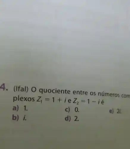 4. (Ifal)O quociente entre os números com
plexos Z_(1)=1+i e Z_(2)=1-i
a) 1.
C) 0.
e) 2i.
b) i.
d) 2.