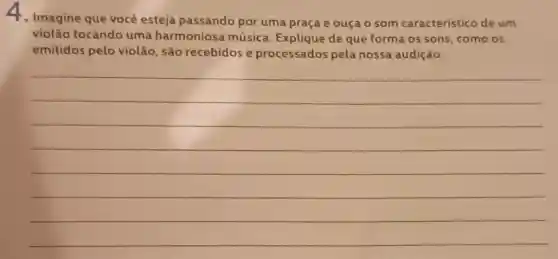 4. Imagine que você esteja passando por uma praça e ouça o som caracteristico de um
violão tocando uma harmoniosa música de que forma os sons, como os
emitidos pelo violão , são recebidos e processados pela nossa audição.
__