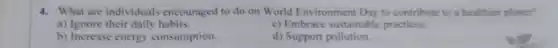 4. What are individuals encouraged to do on World Environment Day to contribute to a healthier planet?
a) Ignore their daily habits
c) Embrace sustainable practices
b) Increase energy consumption.
d) Support pollution.