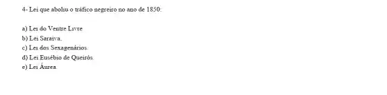 4- Lei que aboliu o tráfico negreiro no ano de 1850:
a) Lei do Ventre Livre.
b) Lei Saraiva.
c) Lei dos Sexagenários.
d) Lei Eusébio de Queirós
e) Lei Áurea.