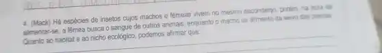 4. (Mack) Há espécies de insetos cujos machos e fêmeas vivem no mesmo escondenjo, porém na hora de
__
alimentar-se, a fêmea busca o sangue de outros animais, enquanto o machose alimenta da seiva das plantas