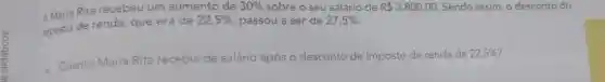 4. Maria Rerenda, que era de 22,5%  passou a ser de 27,5% 
R 3.800,00 Sendo assim, o desconto do
4. Maria Rita recebeu um aumento de
30%  sobre o seu salário de
a. Quanto Maria Rita recebia
de salário após o desconto de imposto de renda de 22,5%