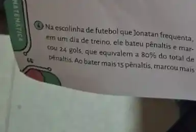 (4) Na escolinha de futebol que Jonatan frequenta,
em um dia de treino, ele bateu pênaltis e mar-
cou 24 gols, que equivalem a
80%  do total de
pênaltis. Ao batermais 15 pênaltis, marcou mais