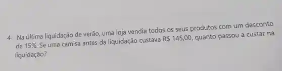 4- Na última liquidação de verão uma loja vendia todos os seus produtos com um desconto
de 15% 
Se uma camisa antes da liquidação custava
R 145,00 quanto passou a custar na
liquidação?