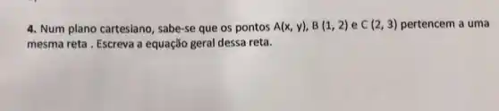 4. Num plano cartesiano, sabe-se que os pontos A(x,y),B(1,2) e C(2,3) pertencem a uma
mesma reta . Escreva a equação geral dessa reta.