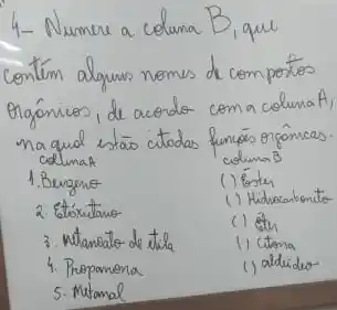 4- Numere a coluna B , que contím alguns nomes de comportes orgônicos, de acordo com a coluna A , na qual estão citodas funçás orgônicas. colunaA coluna B 
1. Benzeno
(1) Eoster
2. Etóxitano
(1) Hidrecaborito-
3. Mtanotato de tila
(1) हैंग
4. Propamona
1) Ctorna
5. Mtamal
() aldidio-