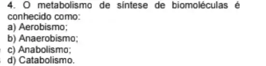 4. O metabolismo de sintese de biomoléculas é
conhecido como:
a) Aerobismo;
b) Anaerobismo;
c) Anabolismo;
d) Catabolismo.