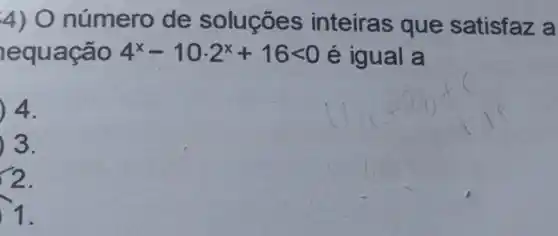 4) O número de soluçōes inteiras que satisfaz a
equacao 4^x-10cdot 2^x+16lt 0 é igual a
4.
3.
2.
1.