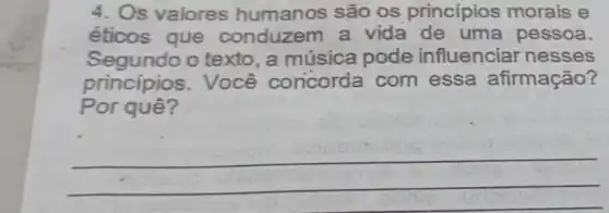 4. Os valores humanos são os princípios morais e
éticos que conduzem a vida de uma pessoa.
Segundo o texto, a música pode influenciar nesses
princípios . Você concorda com essa afirmação?
Por quê?
__