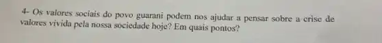 4- Os valores sociais do povo guarani podem nos ajudar a pensar sobre a crise de
valores vivida pela nossa sociedade hoje? Em quais pontos?