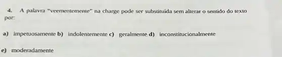 4. A palavra "veementemente "na charge pode ser substituída sem alterar o sentido do texto
por:
a) impetuosamente b)indolentemente c)geralmente d)inconstitucionalmente
e) moderadamente