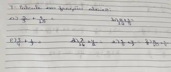 4- Palcule an frargöes aboirs:
a) (2)/(3)+(9)/(15)= 
 27 (2)/(12)+3= 
e) (3)/(4)+(1)/(3)= 
d) (7)/(16)+(4)/(2)= 
e) (3)/(5)+(4)/(7)=(8)/(8) (8)/(10)+(3)/(4)=