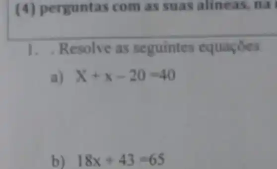 (4) perguntas com as suas alineas, na
1.Re solve as equaçōes
a) X+x-20=40
b) 18x+43=65