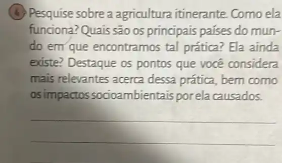 (4) Pesquise sobre a agricultura itinerante Como ela
funciona? Quais são os principais países do mun-
do em que encontramos tal prática? Ela ainda
existe? Destaque os pontos que você considera
mais relevantes acerca dessa prática , bem como
os impactos socioambientais porela causados.
__