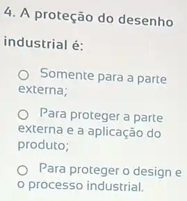 4. A proteção do desenho
industrial é:
Somente para a parte
externa;
Para proteger a parte
externa e a aplicação do
produto;
Para proteger o design e
processo industrial