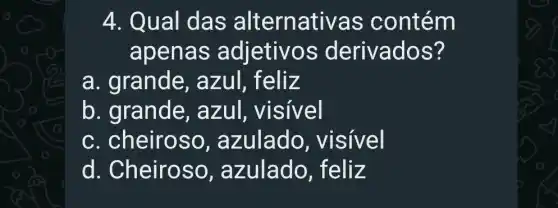 4. Qua I das alternativa s contém
apenas adjetivos derivados?
a. grande, a 12 ul, feliz
b. grande, a zul, visível
c. cheiroso , azulado , visível
d . Cheiroso, a zulado , feliz