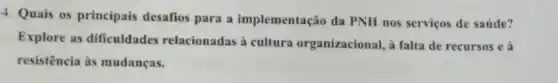 4. Quais os principais desafios para a implementação da PNH nos serviços de saúde?
Explore as dificuldades relacionadas à cultura organizacional, à falta de recursos e à
resistência às mudanças.