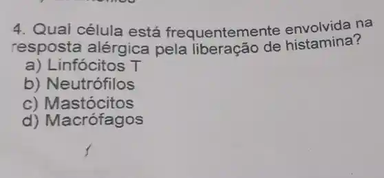 4. Qual célula está frequentemente envolvida na
resposta alérgica pela liberação de histamina?
a) Li nfócitos T
b) Neutrófilos
c) Ma:stocitos
d) Macrófagos