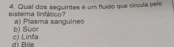 4. Qual dos seguintes é um fluido que circula pelo
sistema linfático?
a) Plasma sanguíneo
b) Suor
c) Linfa
d) Bile