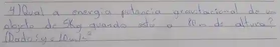 4) Qual a energia potencia gravitacional de m objeto de 5 mathrm(Kg) quando estó a 80 mathrm(~m) de altura? (Dado: theta=10 mathrm(~m) / mathrm(s)^2