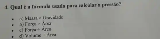 4. Qualé a fórmula usada para calcular a pressão?
a) Massatimes Gravidade
b) Forcatimes Area
c) Forcadiv Area
d) Volumediv Area