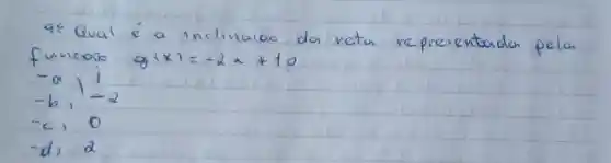 4: Qual é a inclinacio da reta representado pela funcao g(x)=-2 x+10 
[

-a, 1 
-b,-2 
-c, 0 
-d, 2

]