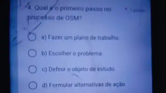 4. Qual o primeiro passo no
processo de OSM?
a) Fazer um plano de trabalho
b) Escolher o problema.
c) Definir o objeto de estudo.
d) Formular alternativas de ação
1 ponto