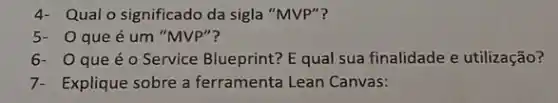 4- Qual o significado da sigla "MVP"?
5- 0 que é um "MVP"?
6- Oqueé o Service Blueprint? E qual sua finalidade e utilização?
7- Explique sobre a ferramenta Lean Canvas: