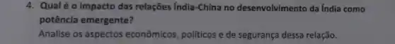 4. Qualéo impacto das relações India -China no desenvolvimento da índia como
potência emergente?
Analise os aspectos econômicos políticos e de segurança dessa relação.