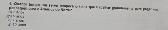 4. Quanto tempo um servo temporário tinha que trabalhar gratuitamente para pagar sua
passagem para a América do None?
a) 2 anos
xb) 5 anos
C)7 anos
d) 10 anos