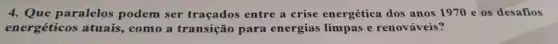 4. Que paralelos podem ser traçados entre a crise energética dos anos 1970 e os desafios
energéticos atuais,como a transição para energias limpas e renováveis?