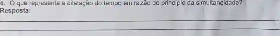 4. Que representa a dilatação do tempo em razão do principio da simultaneidade?
Resposta:
__