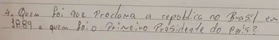 4. Quen foi que Proclama a repoblica no Brasil es 1889 e quem foio Primeiro Presidente do Pais?