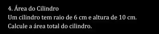 4. Área do Cilindro
Um cilindro tem raio de 6 cm e altura de 10 cm
Calcule a área total do cilindro