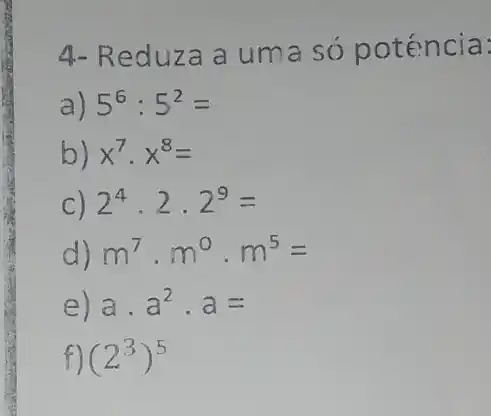 4- Reduza a uma so poténcia:
a) 5^6:5^2=
b) x^7cdot x^8=
C) 2^4cdot 2cdot 2^9=
d m^7cdot m^0cdot m^5=
e) a. a^2cdot a=
f) (2^3)^5