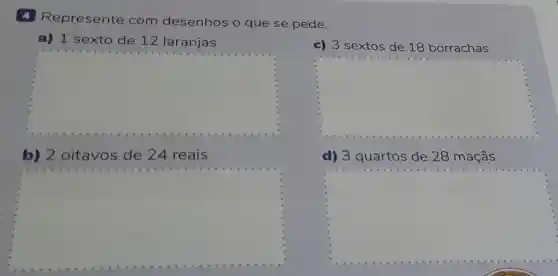 4 Represente com desenhos o que se pede.
a)1 sexto de 12 laranjas
c) 3 sextos de 18 borrachas
square 
square 
b) 2 oitavos de 24 reais
d) 3 quartos de 28 maçãs
square 
square