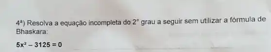 4?) Resolva a equação incompleta do 2^circ  grau a seguir sem utilizar a fórmula de
Bhaskara:
5x^2-3125=0