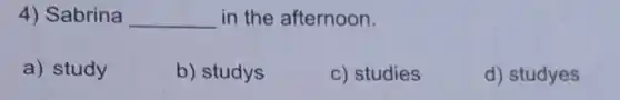 4) Sabrina __ in the afternoon.
a) study
b) studys
c) studies
d) studyes